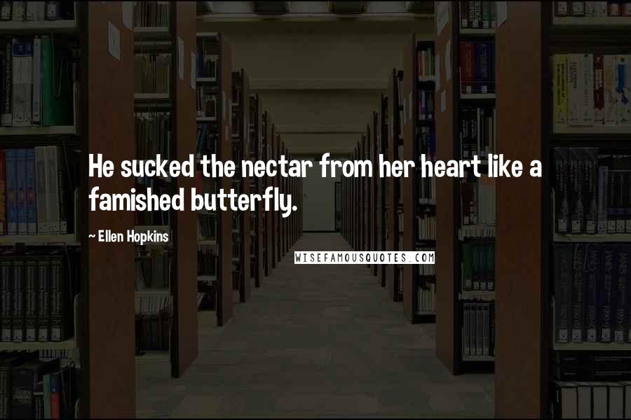 Ellen Hopkins Quotes: He sucked the nectar from her heart like a famished butterfly.