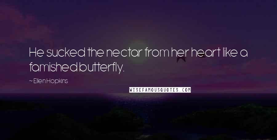 Ellen Hopkins Quotes: He sucked the nectar from her heart like a famished butterfly.