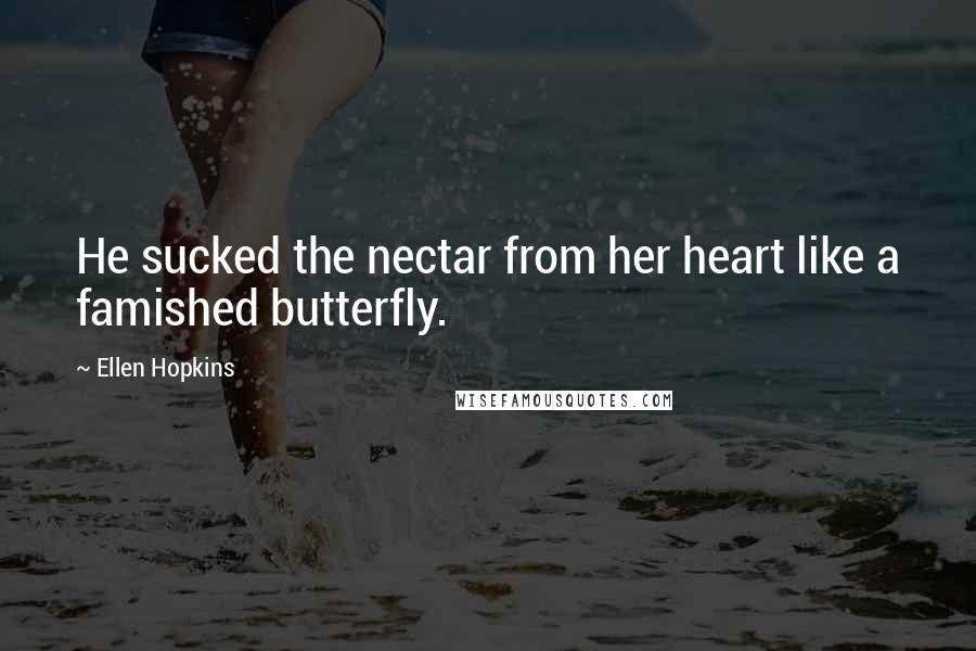 Ellen Hopkins Quotes: He sucked the nectar from her heart like a famished butterfly.