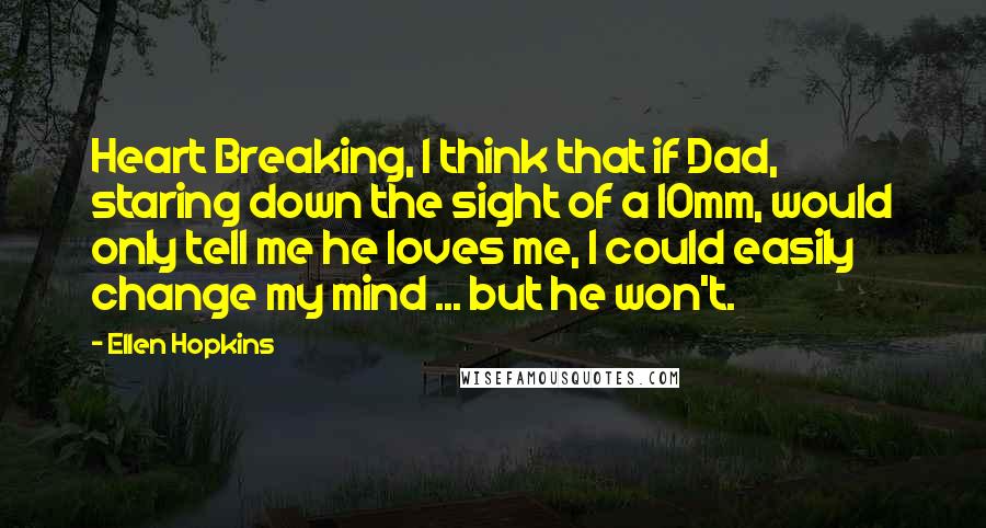 Ellen Hopkins Quotes: Heart Breaking, I think that if Dad, staring down the sight of a 10mm, would only tell me he loves me, I could easily change my mind ... but he won't.