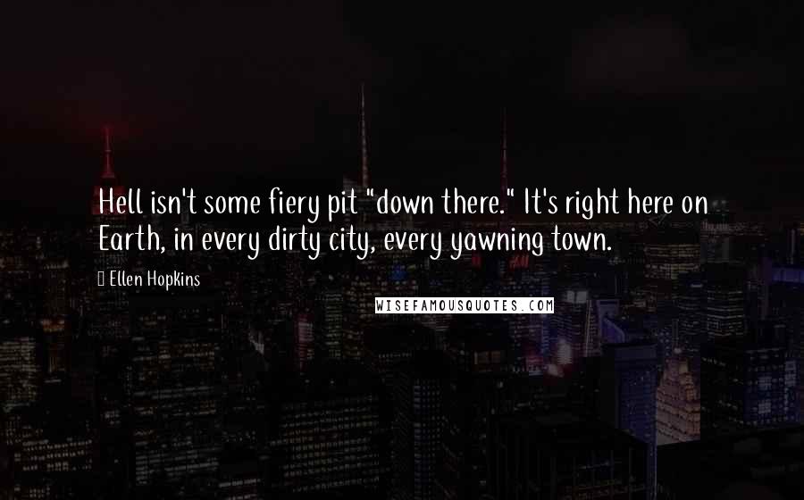 Ellen Hopkins Quotes: Hell isn't some fiery pit "down there." It's right here on Earth, in every dirty city, every yawning town.