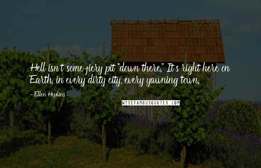 Ellen Hopkins Quotes: Hell isn't some fiery pit "down there." It's right here on Earth, in every dirty city, every yawning town.