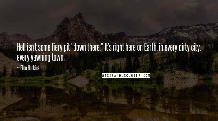 Ellen Hopkins Quotes: Hell isn't some fiery pit "down there." It's right here on Earth, in every dirty city, every yawning town.