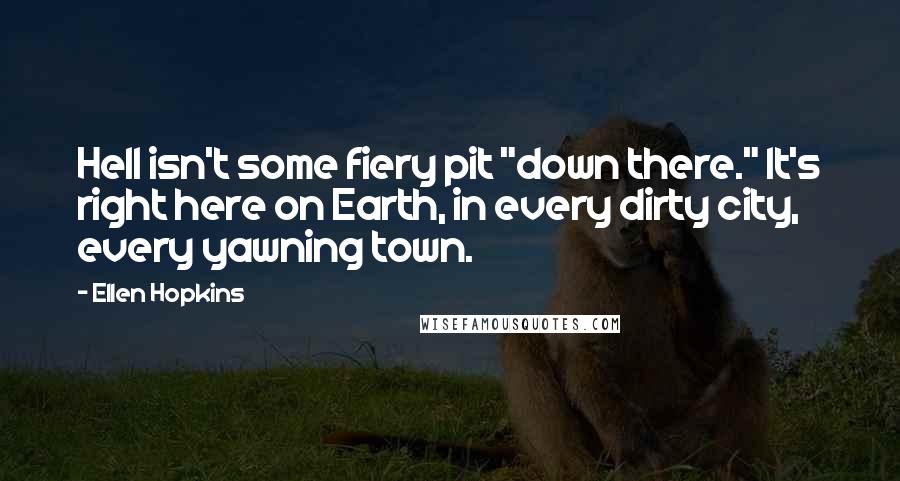 Ellen Hopkins Quotes: Hell isn't some fiery pit "down there." It's right here on Earth, in every dirty city, every yawning town.