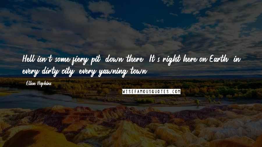 Ellen Hopkins Quotes: Hell isn't some fiery pit "down there." It's right here on Earth, in every dirty city, every yawning town.