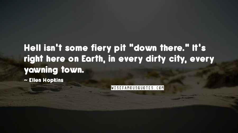 Ellen Hopkins Quotes: Hell isn't some fiery pit "down there." It's right here on Earth, in every dirty city, every yawning town.