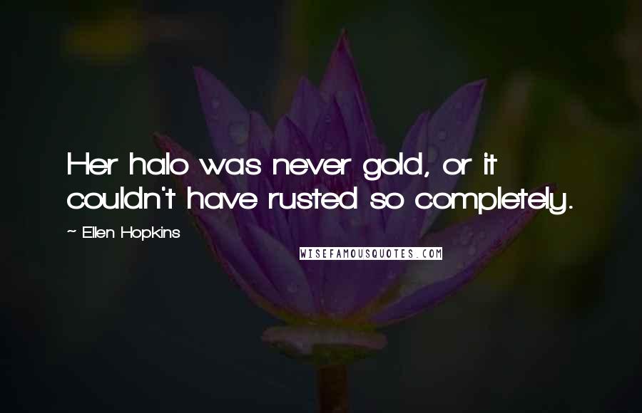 Ellen Hopkins Quotes: Her halo was never gold, or it couldn't have rusted so completely.