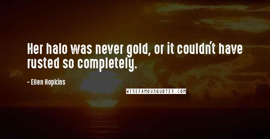 Ellen Hopkins Quotes: Her halo was never gold, or it couldn't have rusted so completely.