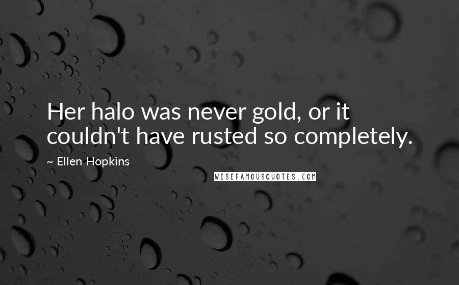 Ellen Hopkins Quotes: Her halo was never gold, or it couldn't have rusted so completely.