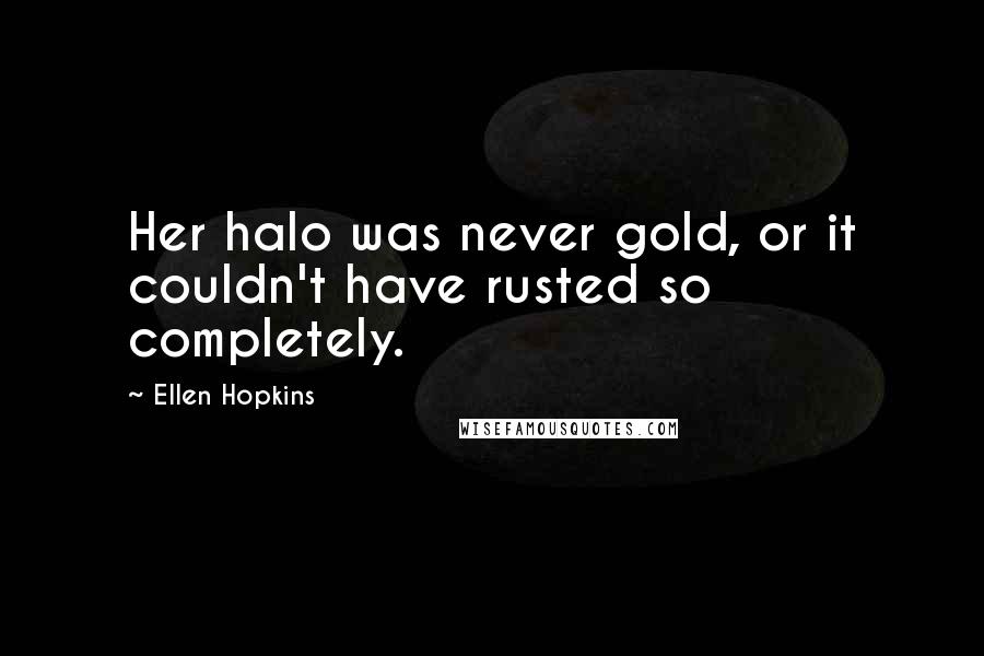 Ellen Hopkins Quotes: Her halo was never gold, or it couldn't have rusted so completely.