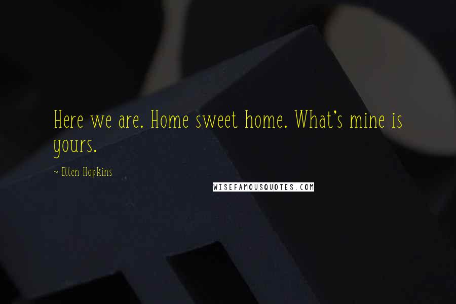 Ellen Hopkins Quotes: Here we are. Home sweet home. What's mine is yours.