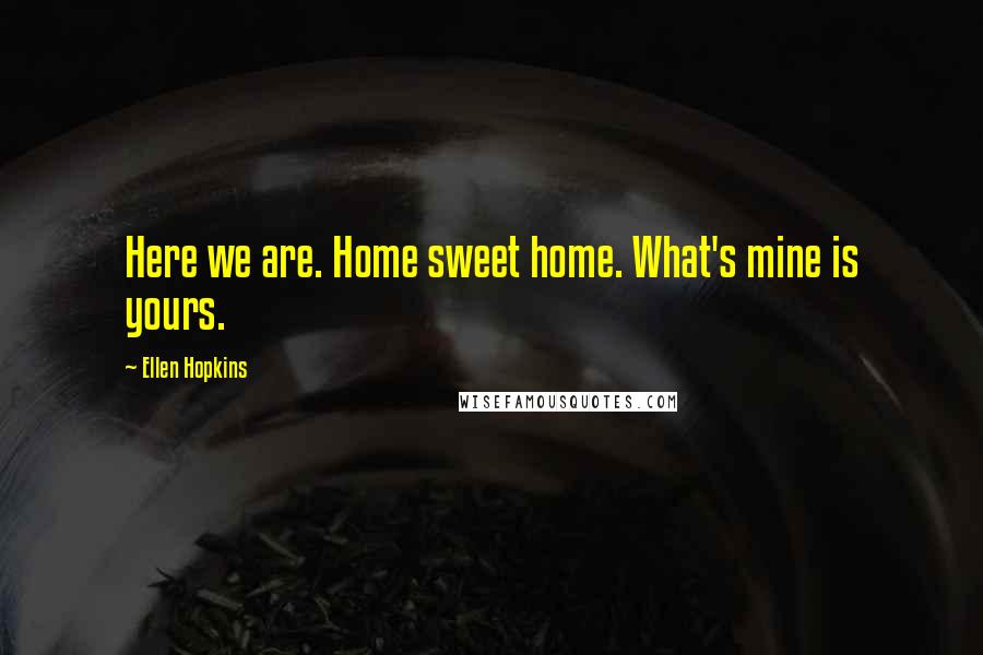 Ellen Hopkins Quotes: Here we are. Home sweet home. What's mine is yours.