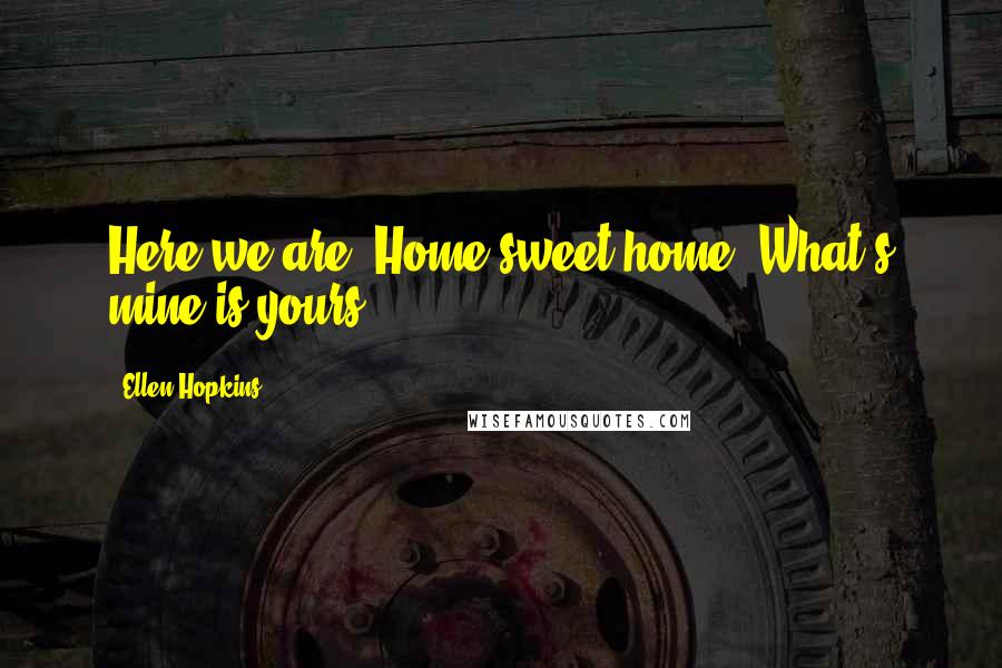 Ellen Hopkins Quotes: Here we are. Home sweet home. What's mine is yours.