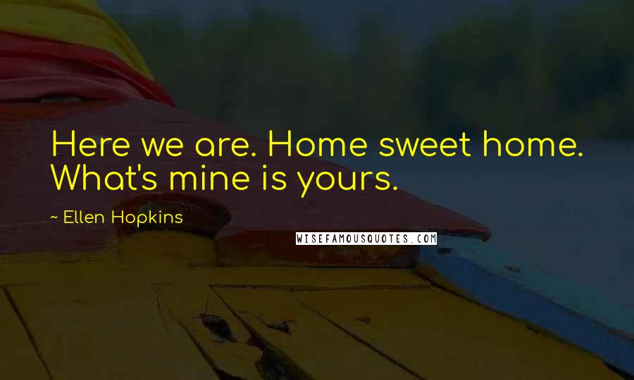 Ellen Hopkins Quotes: Here we are. Home sweet home. What's mine is yours.