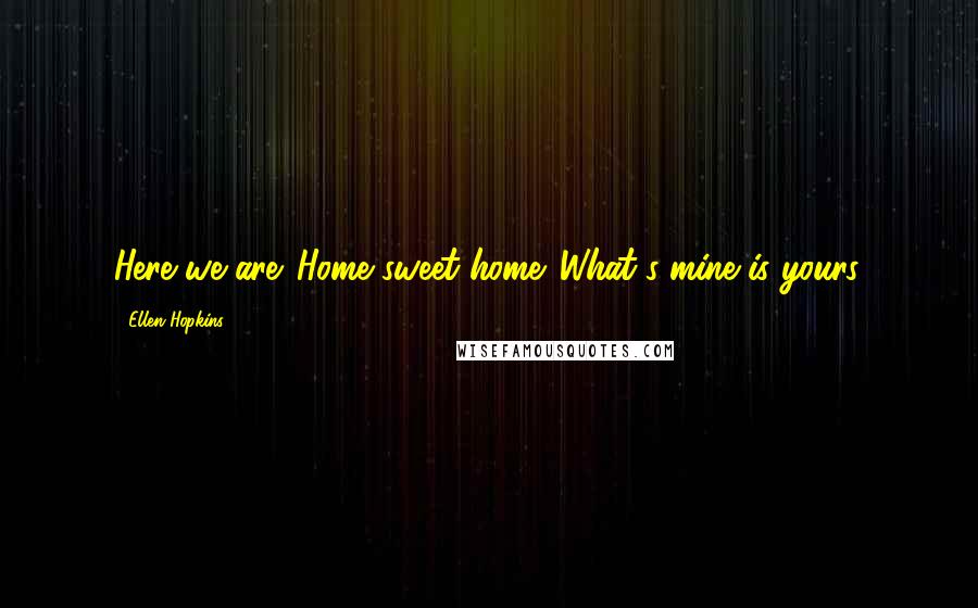 Ellen Hopkins Quotes: Here we are. Home sweet home. What's mine is yours.