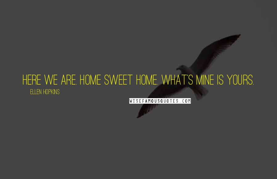 Ellen Hopkins Quotes: Here we are. Home sweet home. What's mine is yours.