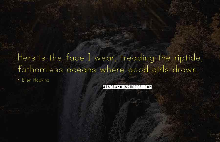 Ellen Hopkins Quotes: Hers is the face I wear, treading the riptide, fathomless oceans where good girls drown.