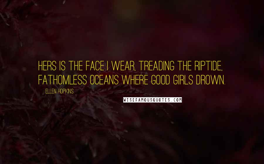 Ellen Hopkins Quotes: Hers is the face I wear, treading the riptide, fathomless oceans where good girls drown.