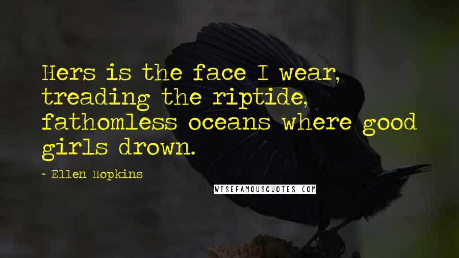 Ellen Hopkins Quotes: Hers is the face I wear, treading the riptide, fathomless oceans where good girls drown.