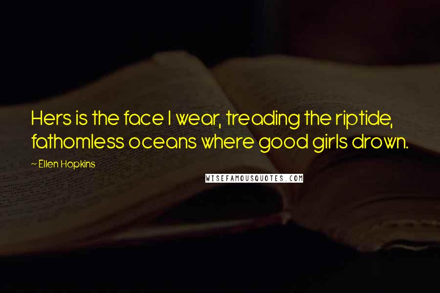 Ellen Hopkins Quotes: Hers is the face I wear, treading the riptide, fathomless oceans where good girls drown.