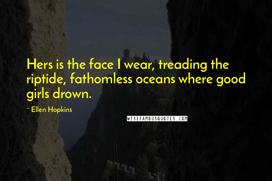 Ellen Hopkins Quotes: Hers is the face I wear, treading the riptide, fathomless oceans where good girls drown.