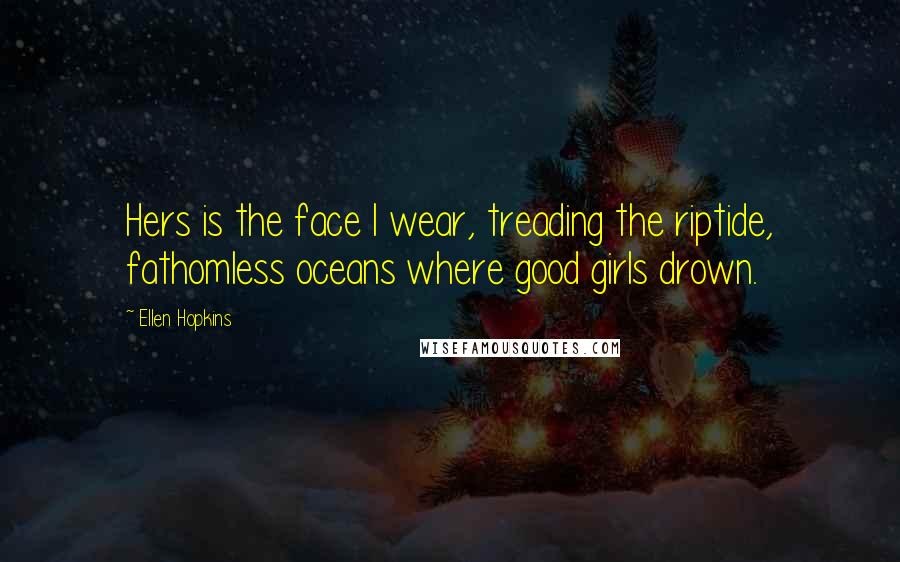 Ellen Hopkins Quotes: Hers is the face I wear, treading the riptide, fathomless oceans where good girls drown.