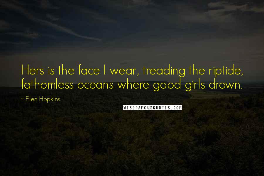 Ellen Hopkins Quotes: Hers is the face I wear, treading the riptide, fathomless oceans where good girls drown.