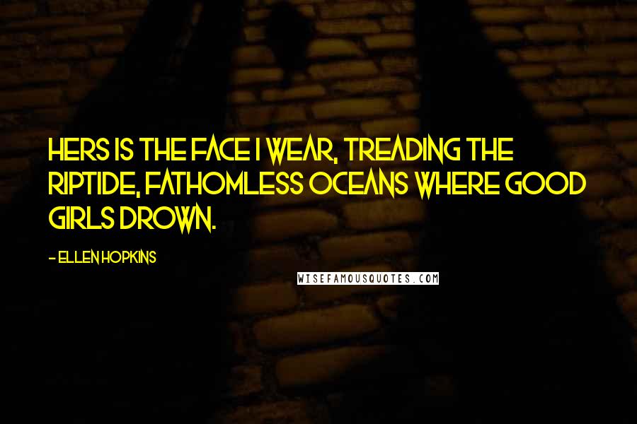 Ellen Hopkins Quotes: Hers is the face I wear, treading the riptide, fathomless oceans where good girls drown.