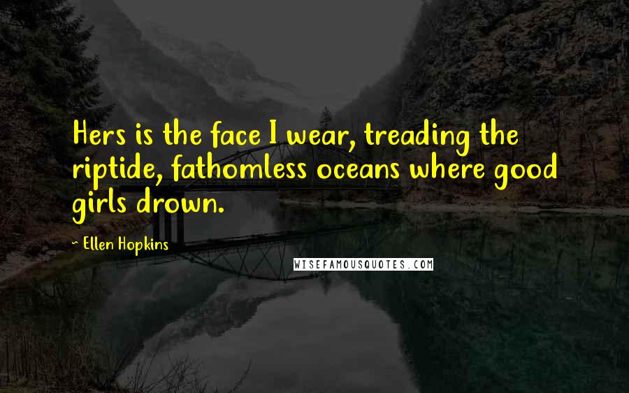 Ellen Hopkins Quotes: Hers is the face I wear, treading the riptide, fathomless oceans where good girls drown.