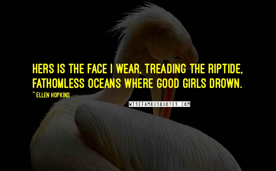 Ellen Hopkins Quotes: Hers is the face I wear, treading the riptide, fathomless oceans where good girls drown.