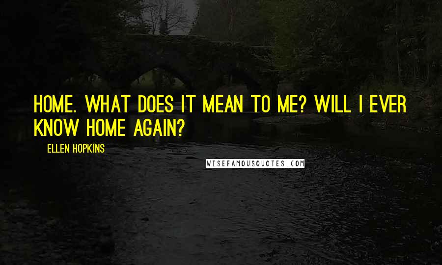 Ellen Hopkins Quotes: Home. What does it mean to me? Will I ever know home again?