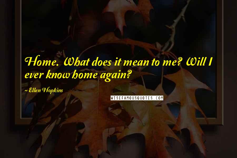 Ellen Hopkins Quotes: Home. What does it mean to me? Will I ever know home again?