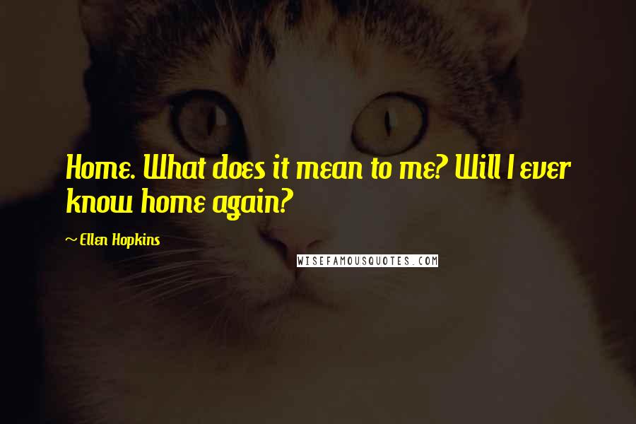 Ellen Hopkins Quotes: Home. What does it mean to me? Will I ever know home again?