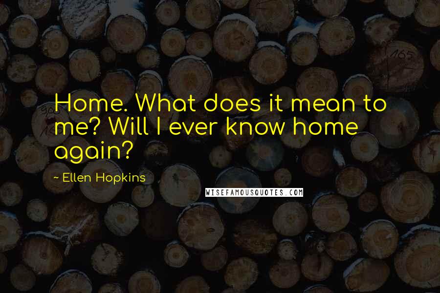 Ellen Hopkins Quotes: Home. What does it mean to me? Will I ever know home again?