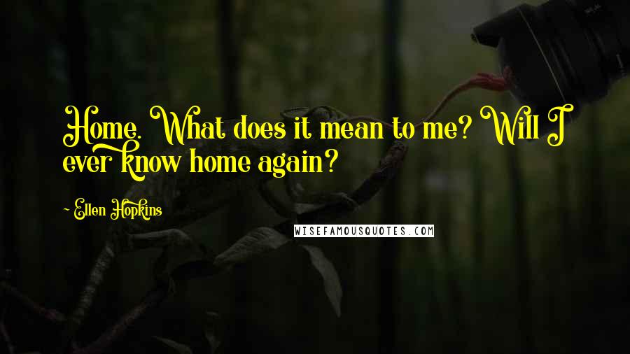 Ellen Hopkins Quotes: Home. What does it mean to me? Will I ever know home again?