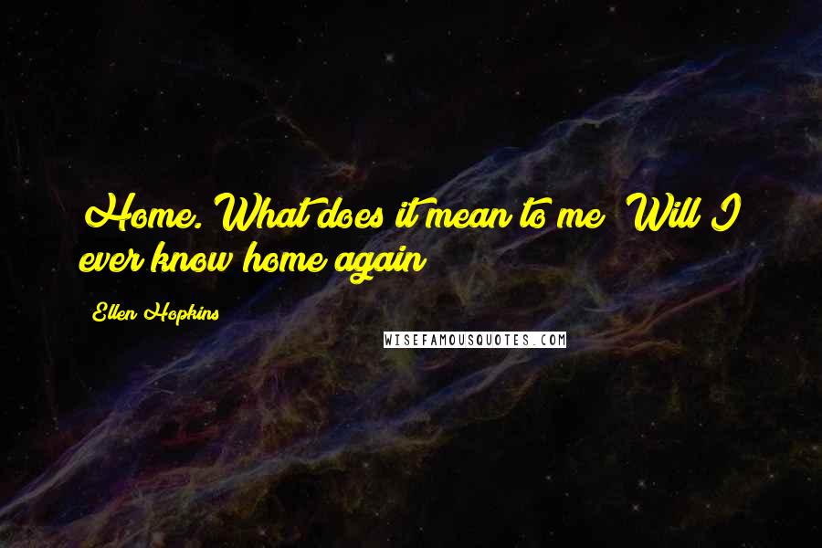 Ellen Hopkins Quotes: Home. What does it mean to me? Will I ever know home again?