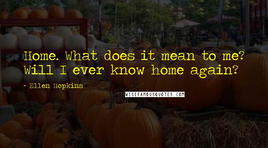 Ellen Hopkins Quotes: Home. What does it mean to me? Will I ever know home again?