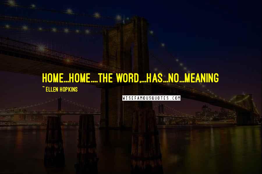 Ellen Hopkins Quotes: Home...Home....the word,...has...no...meaning