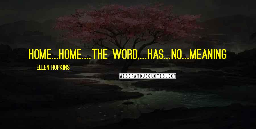 Ellen Hopkins Quotes: Home...Home....the word,...has...no...meaning