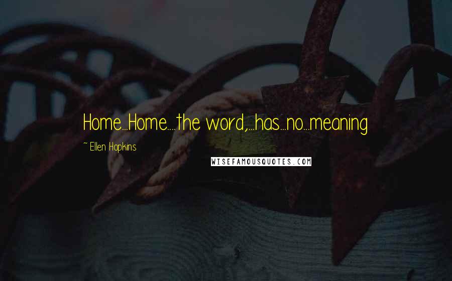Ellen Hopkins Quotes: Home...Home....the word,...has...no...meaning
