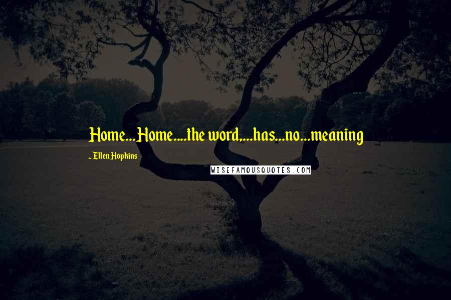 Ellen Hopkins Quotes: Home...Home....the word,...has...no...meaning