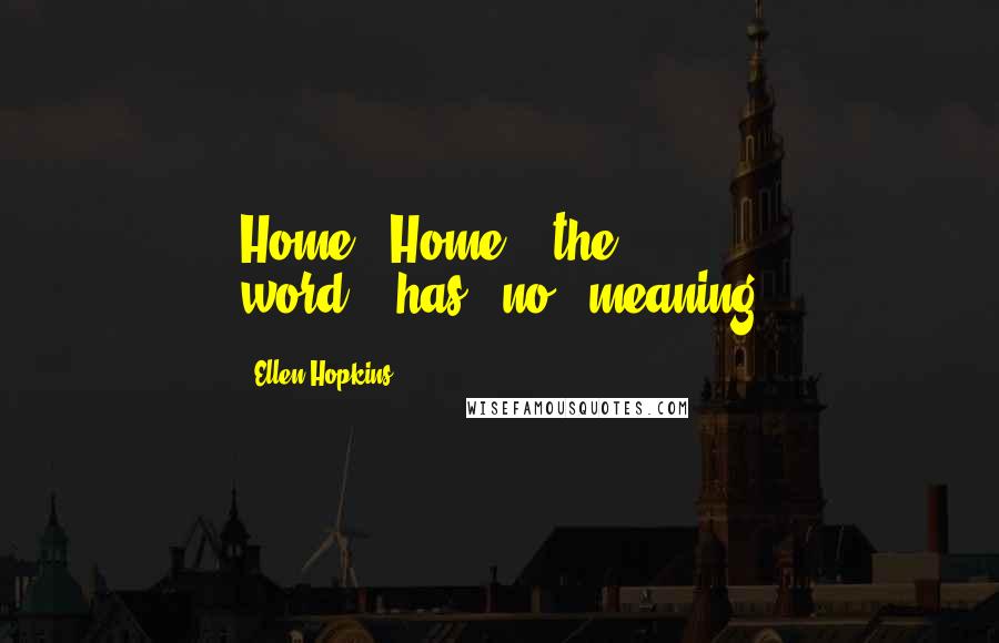 Ellen Hopkins Quotes: Home...Home....the word,...has...no...meaning