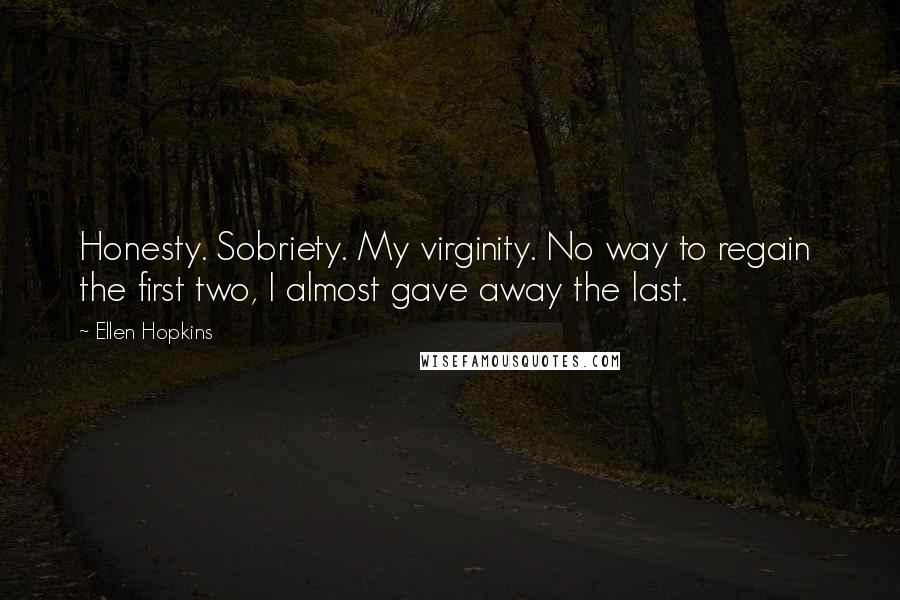 Ellen Hopkins Quotes: Honesty. Sobriety. My virginity. No way to regain  the first two, I almost gave away the last.