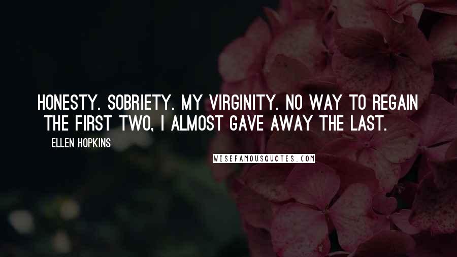 Ellen Hopkins Quotes: Honesty. Sobriety. My virginity. No way to regain  the first two, I almost gave away the last.