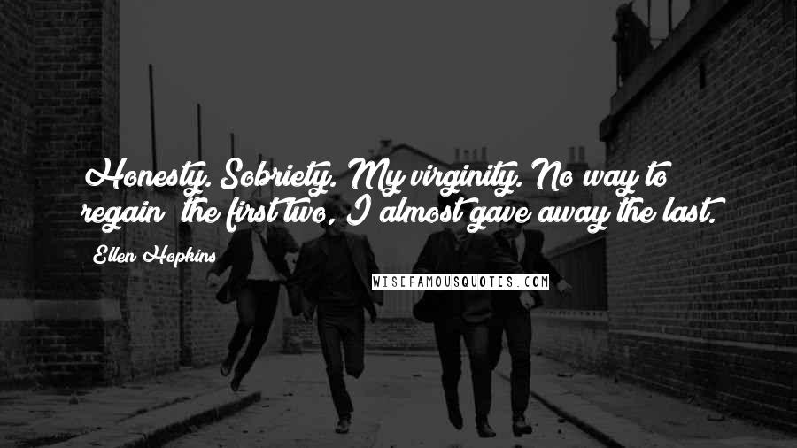 Ellen Hopkins Quotes: Honesty. Sobriety. My virginity. No way to regain  the first two, I almost gave away the last.