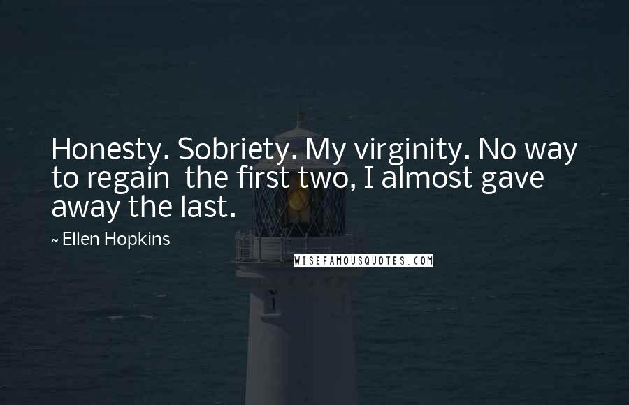 Ellen Hopkins Quotes: Honesty. Sobriety. My virginity. No way to regain  the first two, I almost gave away the last.