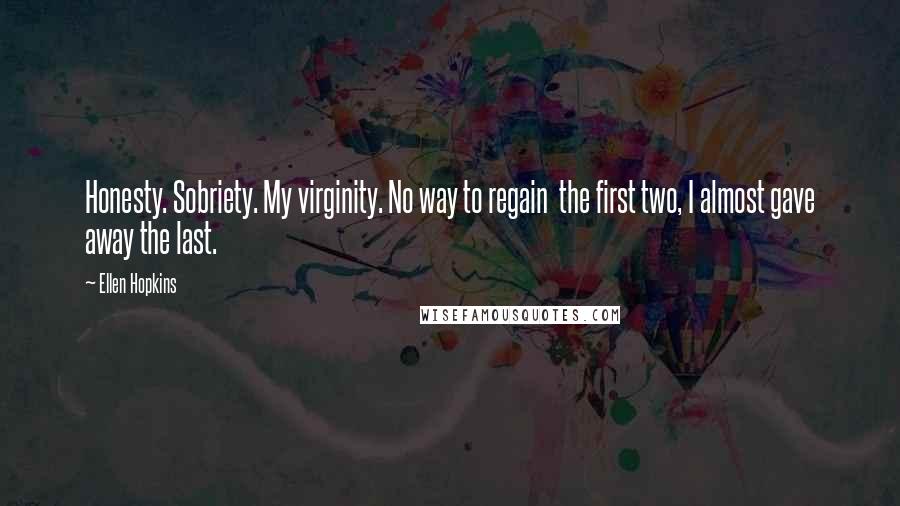 Ellen Hopkins Quotes: Honesty. Sobriety. My virginity. No way to regain  the first two, I almost gave away the last.