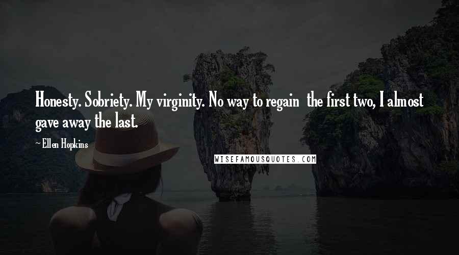 Ellen Hopkins Quotes: Honesty. Sobriety. My virginity. No way to regain  the first two, I almost gave away the last.