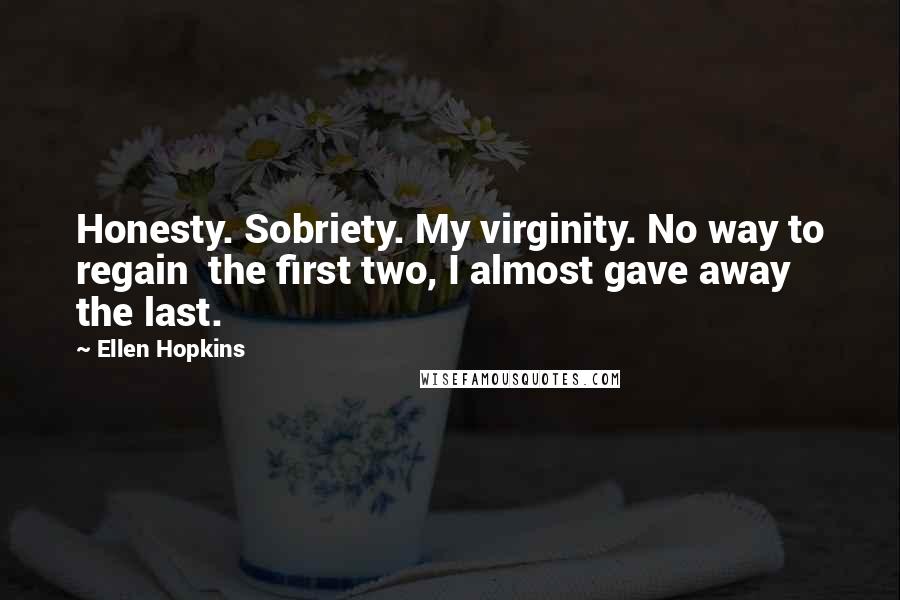 Ellen Hopkins Quotes: Honesty. Sobriety. My virginity. No way to regain  the first two, I almost gave away the last.