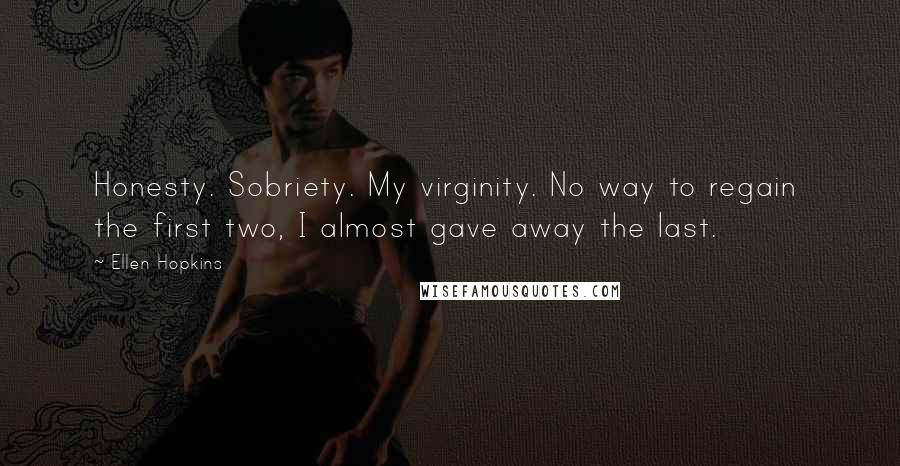 Ellen Hopkins Quotes: Honesty. Sobriety. My virginity. No way to regain  the first two, I almost gave away the last.